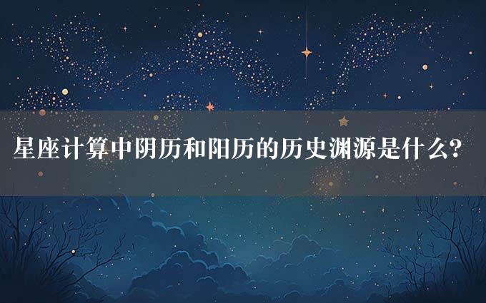 星座计算中阴历和阳历的历史渊源是什么？