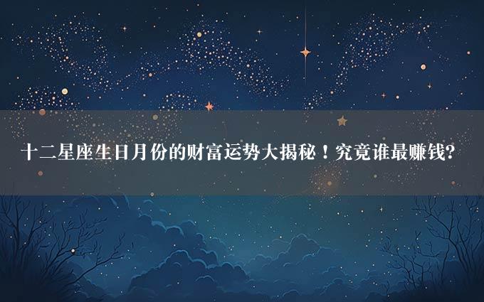 十二星座生日月份的财富运势大揭秘！究竟谁最赚钱？