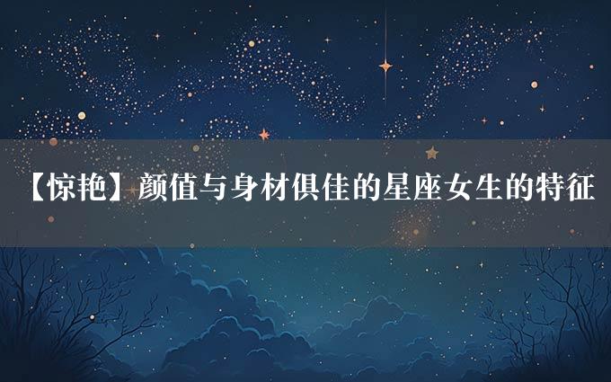 【惊艳】颜值与身材俱佳的星座女生的特征