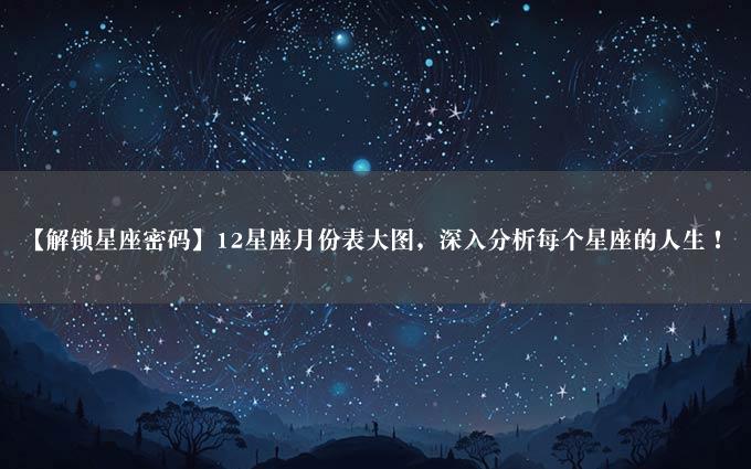 【解锁星座密码】12星座月份表大图，深入分析每个星座的人生！