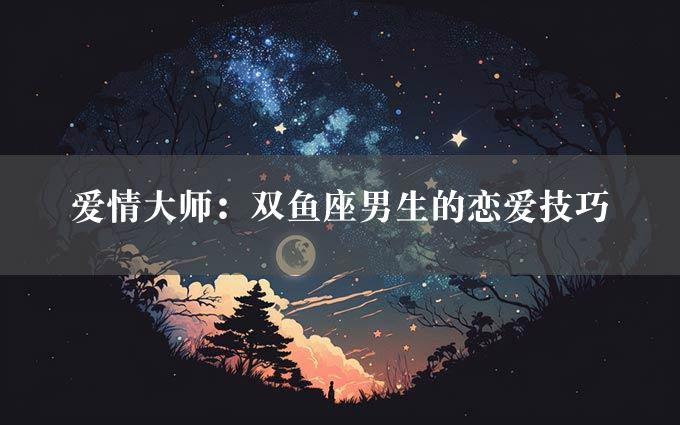 爱情大师：双鱼座男生的恋爱技巧