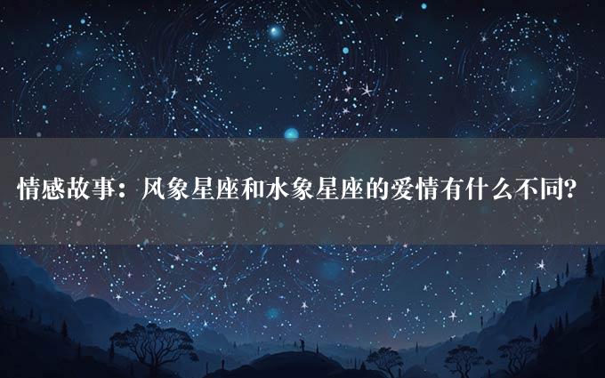 情感故事：风象星座和水象星座的爱情有什么不同？