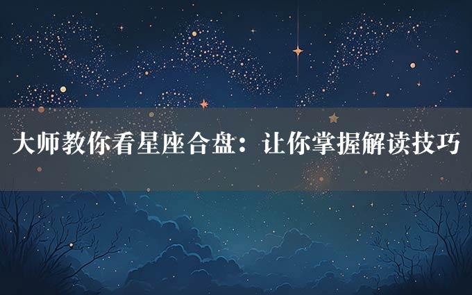 大师教你看星座合盘：让你掌握解读技巧