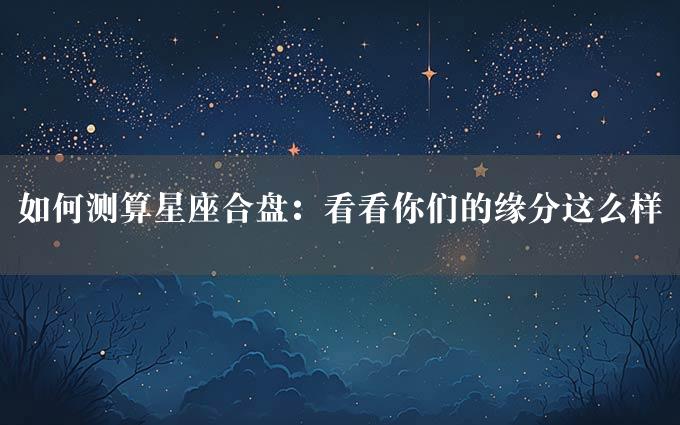 如何测算星座合盘：看看你们的缘分这么样