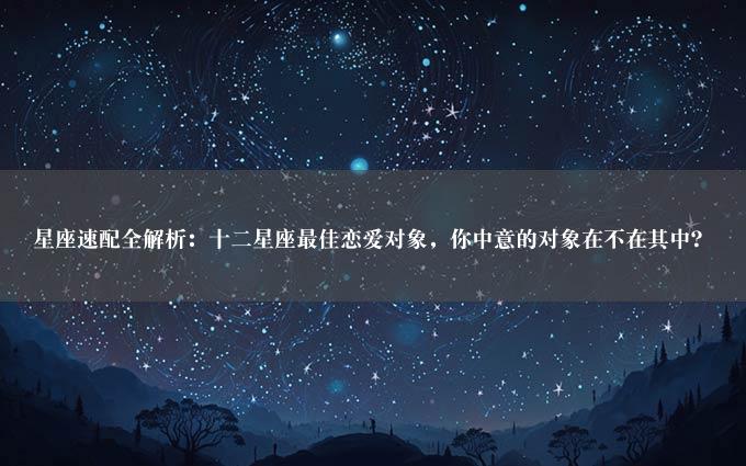 星座速配全解析：十二星座最佳恋爱对象，你中意的对象在不在其中？