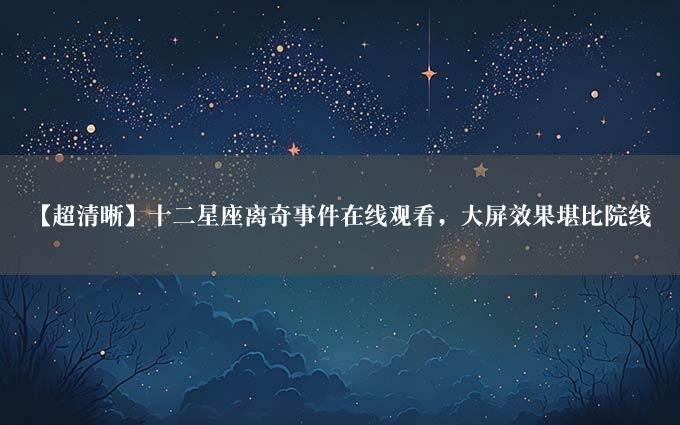 【超清晰】十二星座离奇事件在线观看，大屏效果堪比院线