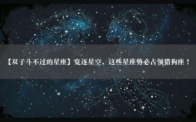 【双子斗不过的星座】竞逐星空，这些星座势必占领猎狗座！