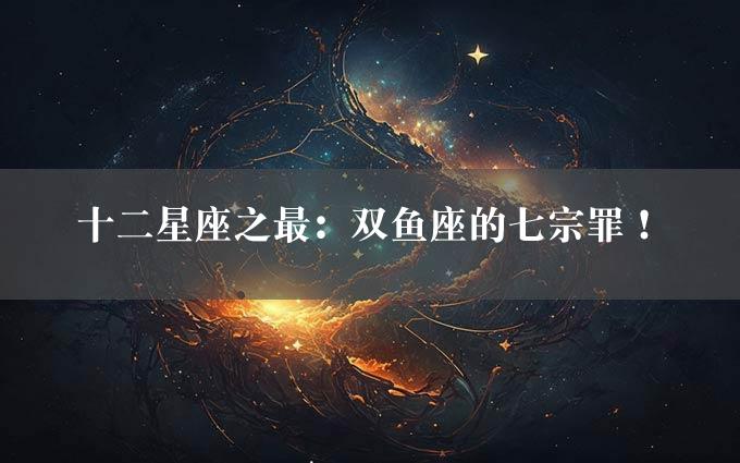 十二星座之最：双鱼座的七宗罪！