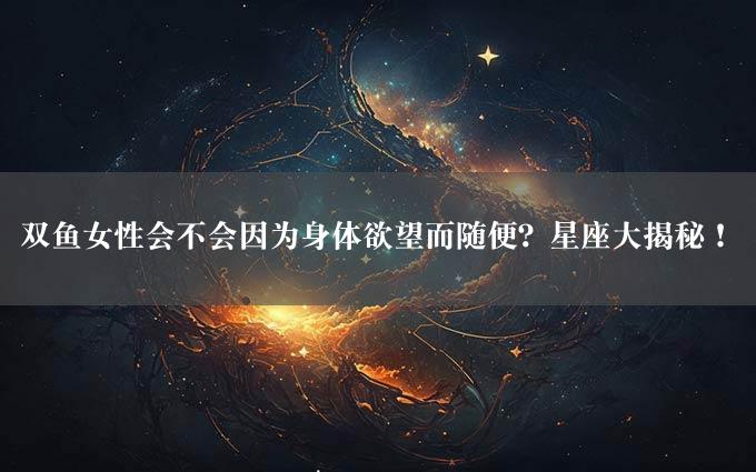 双鱼女性会不会因为身体欲望而随便？星座大揭秘！