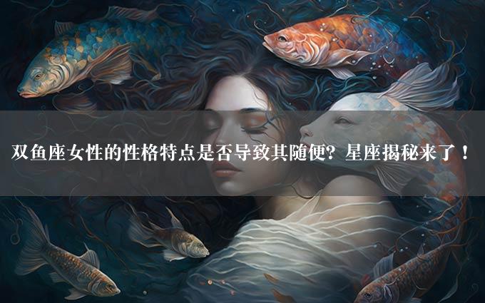 双鱼座女性的性格特点是否导致其随便？星座揭秘来了！