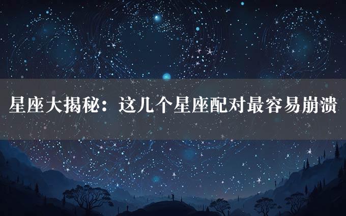 星座大揭秘：这几个星座配对最容易崩溃