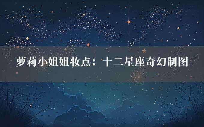 萝莉小姐姐妆点：十二星座奇幻制图