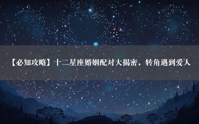 【必知攻略】十二星座婚姻配对大揭密，转角遇到爱人