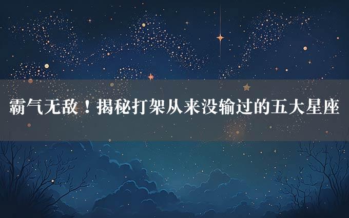 霸气无敌！揭秘打架从来没输过的五大星座