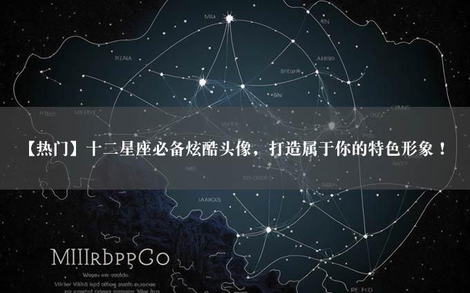 【热门】十二星座必备炫酷头像，打造属于你的特色形象！