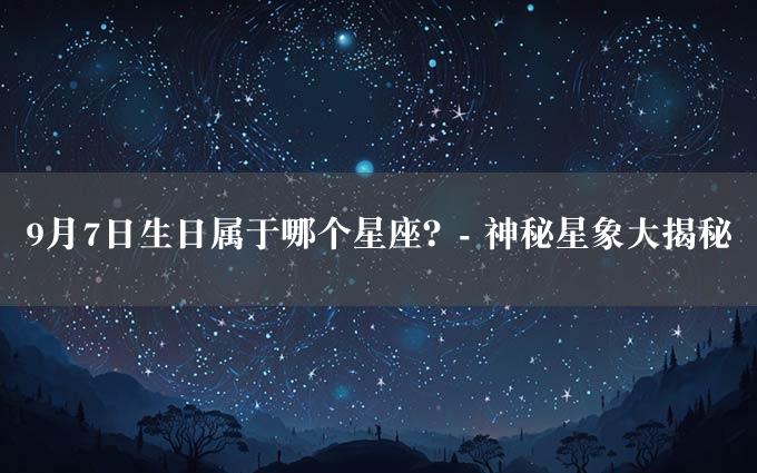 9月7日生日属于哪个星座？- 神秘星象大揭秘