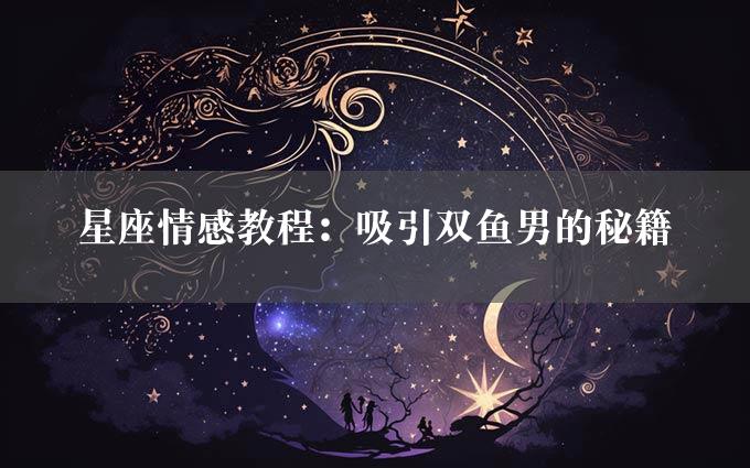 星座情感教程：吸引双鱼男的秘籍