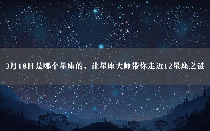 3月18日是哪个星座的，让星座大师带你走近12星座之谜