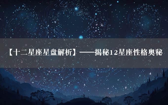 【十二星座星盘解析】——揭秘12星座性格奥秘