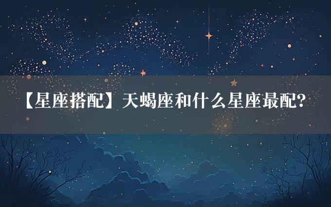 【星座搭配】天蝎座和什么星座最配？