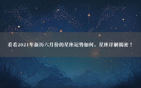 看看2021年新历六月份的星座运势如何，星座详解揭密！