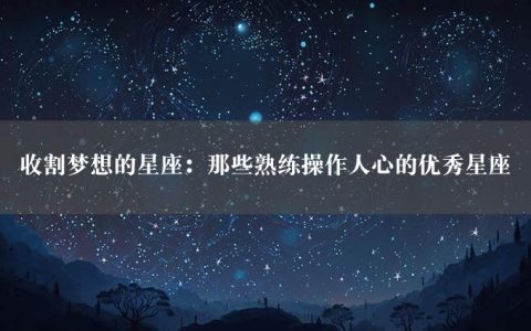 收割梦想的星座：那些熟练操作人心的优秀星座