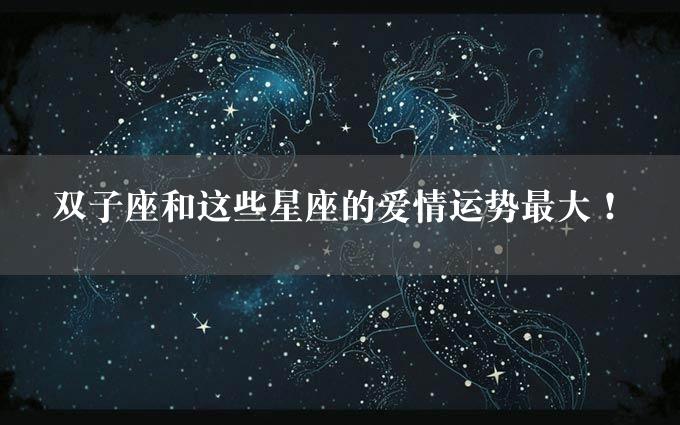 双子座和这些星座的爱情运势最大！