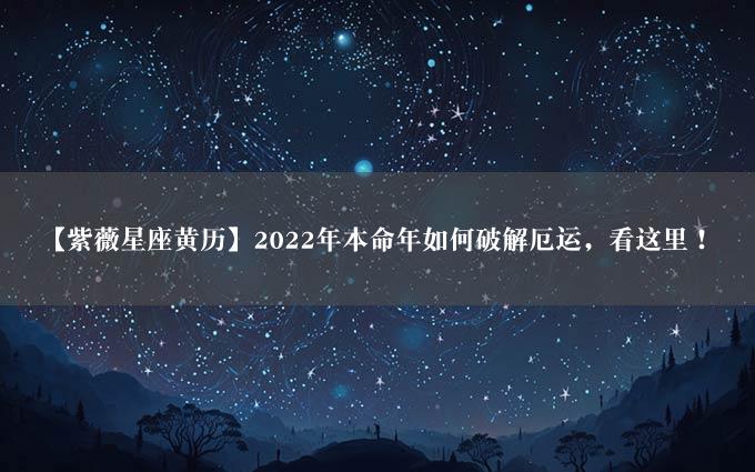 【紫薇星座黄历】2022年本命年如何破解厄运，看这里！