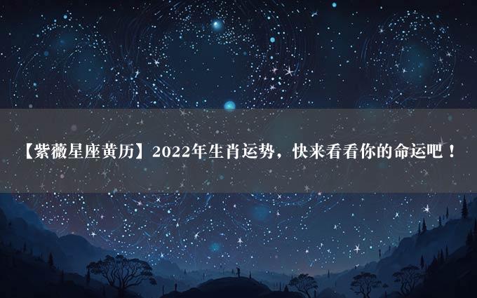 【紫薇星座黄历】2022年生肖运势，快来看看你的命运吧！