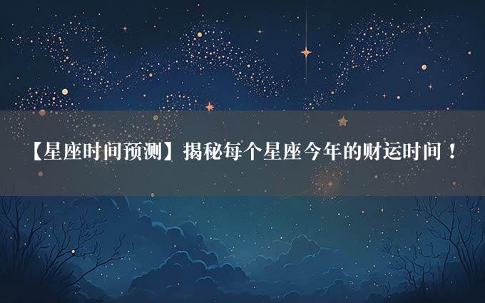 【星座时间预测】揭秘每个星座今年的财运时间！