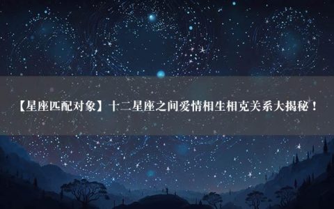 【星座匹配对象】十二星座之间爱情相生相克关系大揭秘！