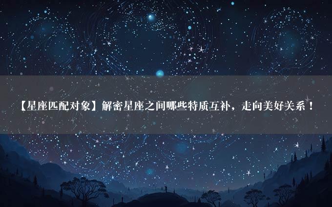 【星座匹配对象】解密星座之间哪些特质互补，走向美好关系！