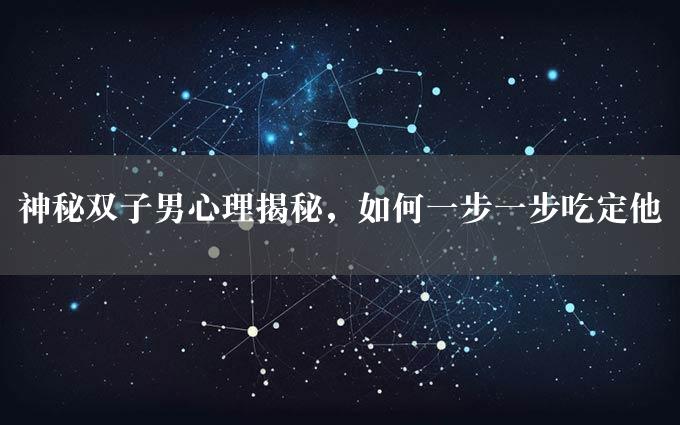 神秘双子男心理揭秘，如何一步一步吃定他