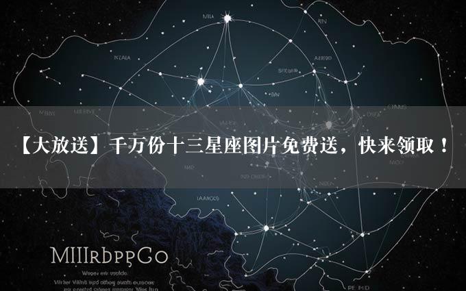 【大放送】千万份十三星座图片免费送，快来领取！