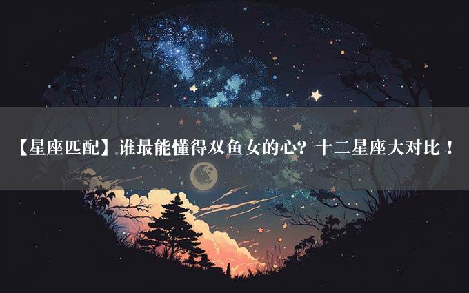 【星座匹配】谁最能懂得双鱼女的心？十二星座大对比！