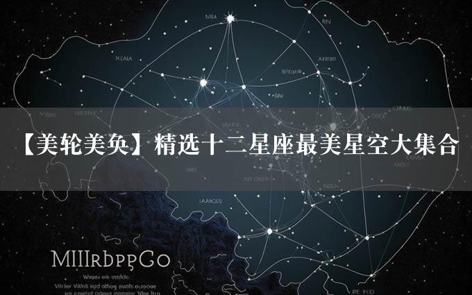 【美轮美奂】精选十二星座最美星空大集合