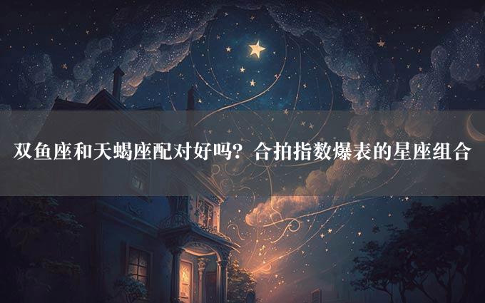 双鱼座和天蝎座配对好吗？合拍指数爆表的星座组合