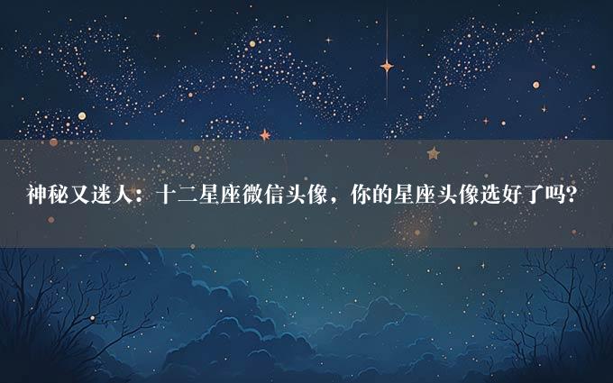 神秘又迷人：十二星座微信头像，你的星座头像选好了吗？