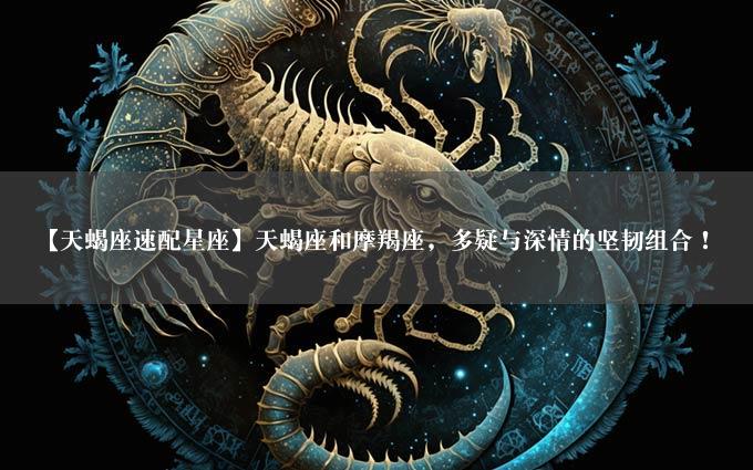 【天蝎座速配星座】天蝎座和摩羯座，多疑与深情的坚韧组合！