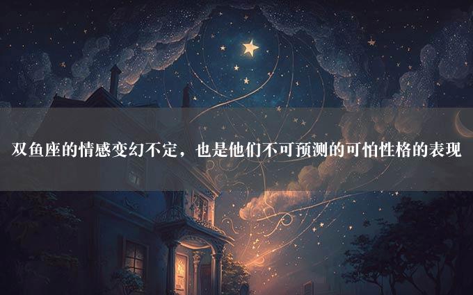 双鱼座的情感变幻不定，也是他们不可预测的可怕性格的表现