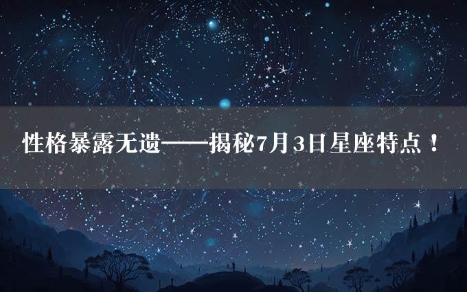 性格暴露无遗——揭秘7月3日星座特点！