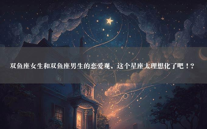 双鱼座女生和双鱼座男生的恋爱观，这个星座太理想化了吧！？