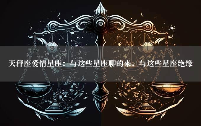 天秤座爱情星座：与这些星座聊的来，与这些星座绝缘