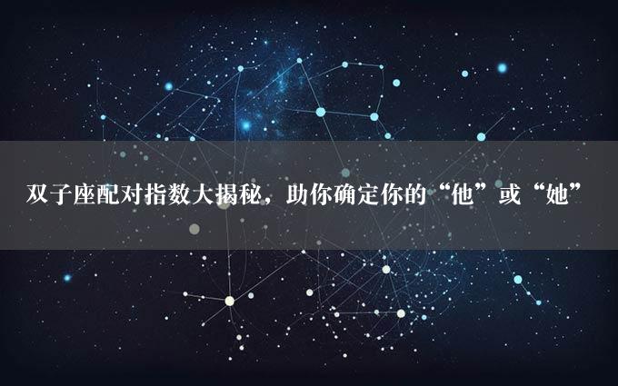 双子座配对指数大揭秘，助你确定你的“他”或“她”