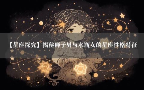 【星座探究】揭秘狮子男与水瓶女的星座性格特征