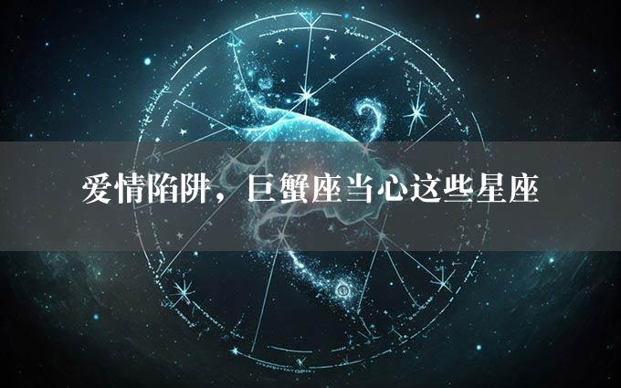 爱情陷阱，巨蟹座当心这些星座