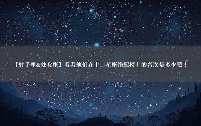 【射手座&处女座】看看他们在十二星座绝配榜上的名次是多少吧！