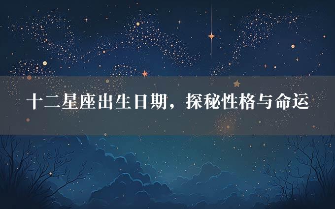 十二星座出生日期，探秘性格与命运