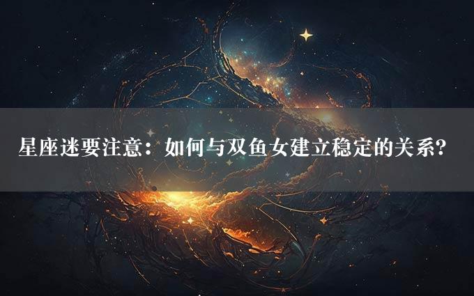 星座迷要注意：如何与双鱼女建立稳定的关系？