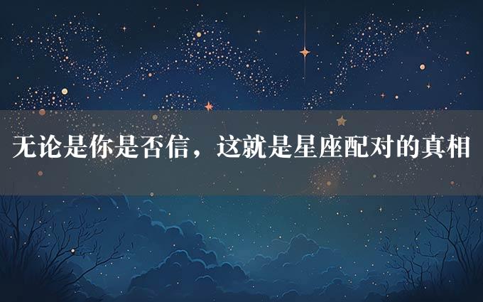 无论是你是否信，这就是星座配对的真相